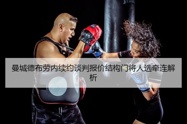 曼城德布劳内续约谈判报价结构门将人选牵连解析